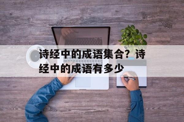 诗经中的成语集合？诗经中的成语有多少-第1张图片-