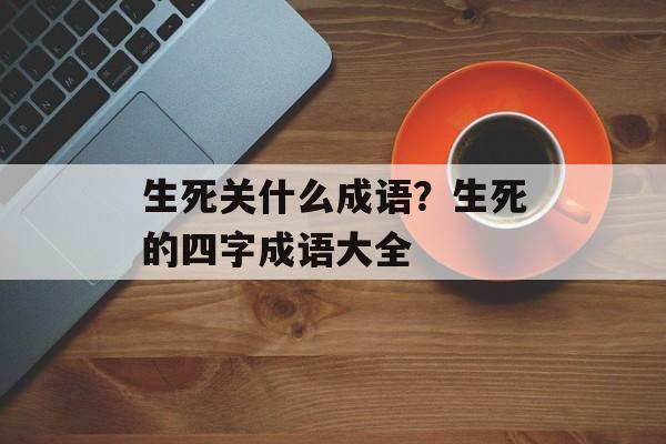 生死关什么成语？生死的四字成语大全-第1张图片-