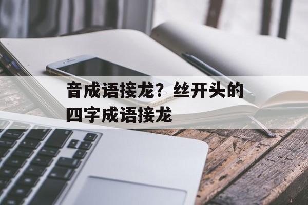 音成语接龙？丝开头的四字成语接龙-第1张图片-
