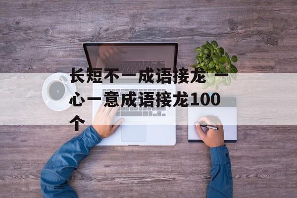 长短不一成语接龙 一心一意成语接龙100个-第1张图片-