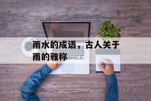 雨水的成语，古人关于雨的雅称-第1张图片-