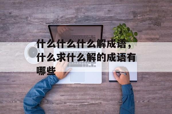什么什么什么解成语，什么求什么解的成语有哪些-第1张图片-