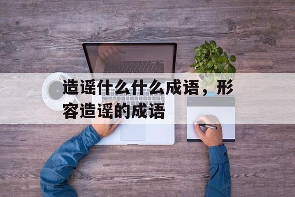 造谣什么什么成语，形容造谣的成语-第1张图片-