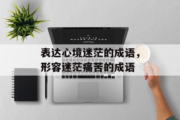 表达心境迷茫的成语，形容迷茫痛苦的成语-第1张图片-