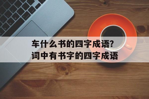 车什么书的四字成语？词中有书字的四字成语-第1张图片-