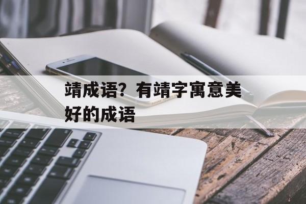靖成语？有靖字寓意美好的成语-第1张图片-