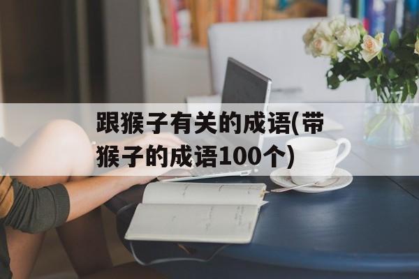 跟猴子有关的成语(带猴子的成语100个)-第1张图片-