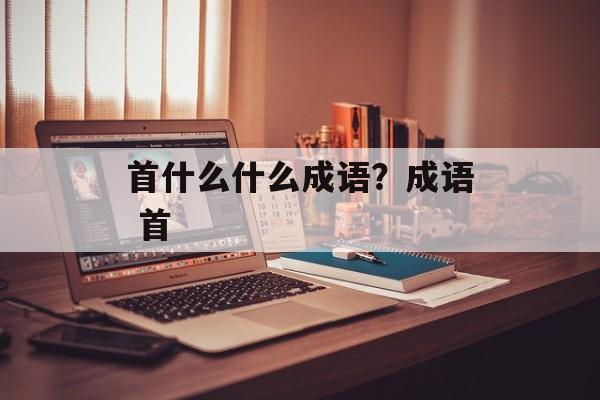 首什么什么成语？成语 首-第1张图片-