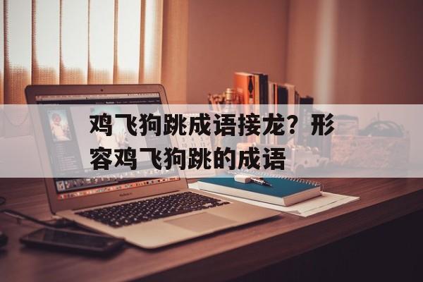 鸡飞狗跳成语接龙？形容鸡飞狗跳的成语-第1张图片-