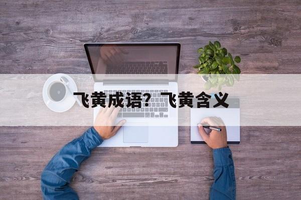 飞黄成语？飞黄含义-第1张图片-