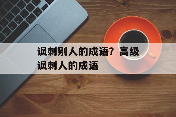 讽刺别人的成语？高级讽刺人的成语-第1张图片-