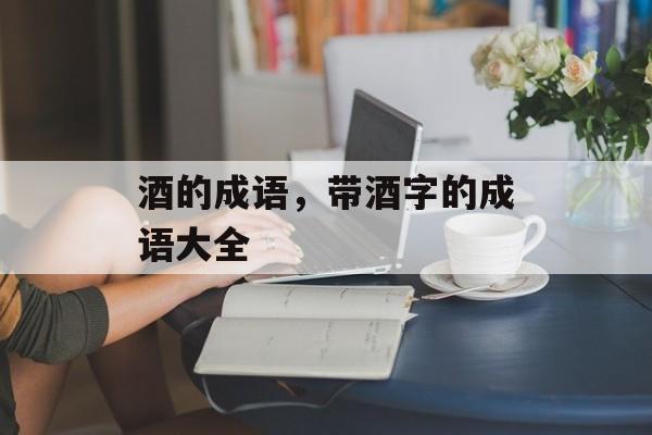 酒的成语，带酒字的成语大全-第1张图片-