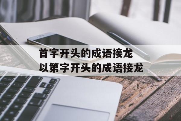 首字开头的成语接龙 以第字开头的成语接龙-第1张图片-