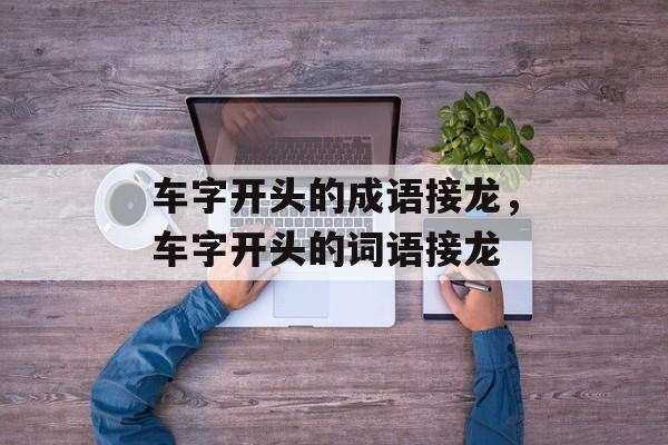 车字开头的成语接龙，车字开头的词语接龙-第1张图片-
