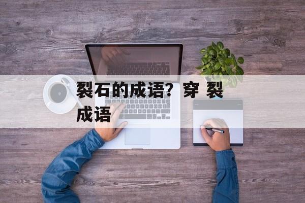 裂石的成语？穿 裂 成语-第1张图片-