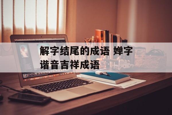 解字结尾的成语 婵字谐音吉祥成语-第1张图片-