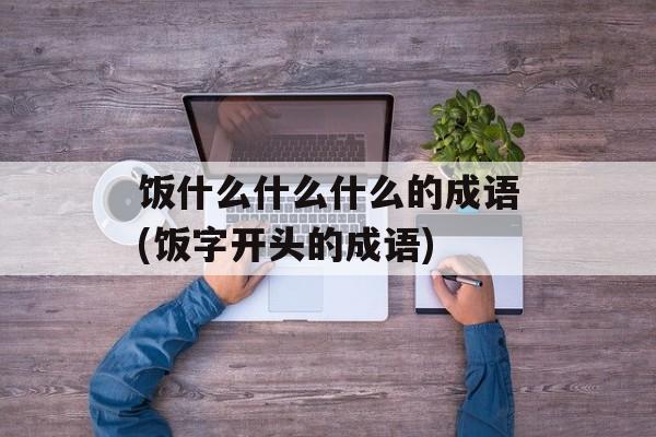 饭什么什么什么的成语(饭字开头的成语)-第1张图片-