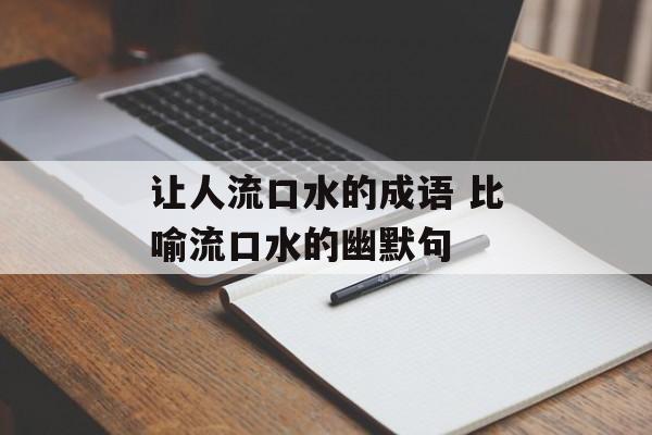 让人流口水的成语 比喻流口水的幽默句-第1张图片-