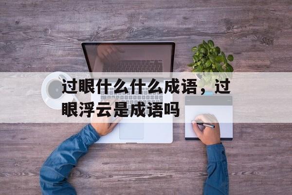 过眼什么什么成语，过眼浮云是成语吗-第1张图片-