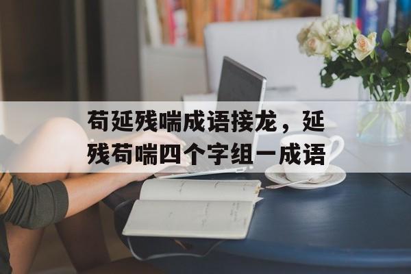 苟延残喘成语接龙，延残苟喘四个字组一成语-第1张图片-