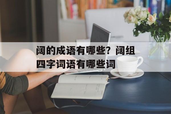 阔的成语有哪些？阔组四字词语有哪些词-第1张图片-