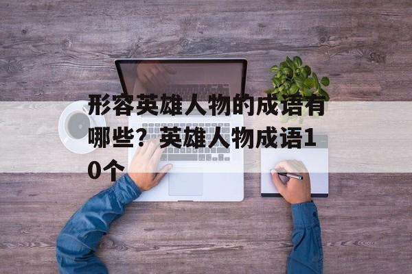 形容英雄人物的成语有哪些？英雄人物成语10个-第1张图片-