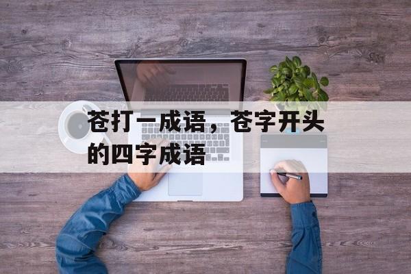 苍打一成语，苍字开头的四字成语-第1张图片-