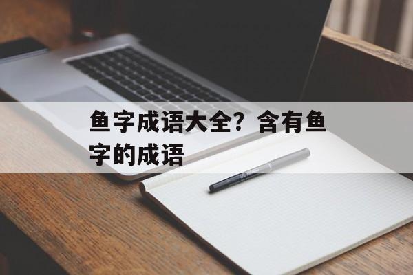 鱼字成语大全？含有鱼字的成语-第1张图片-
