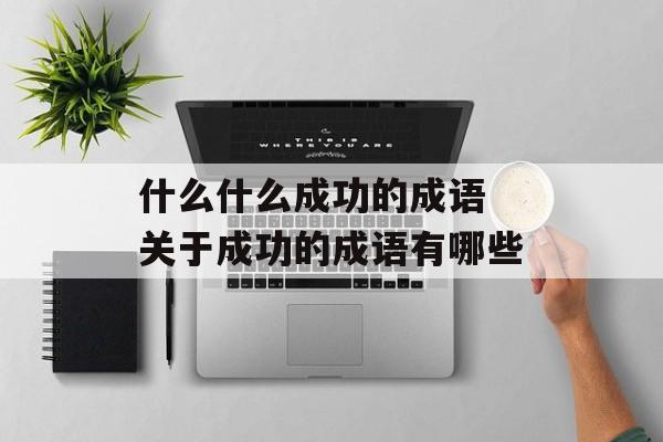 什么什么成功的成语 关于成功的成语有哪些-第1张图片-