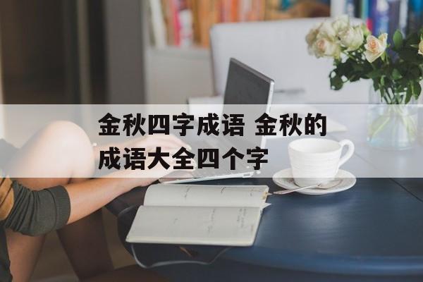 金秋四字成语 金秋的成语大全四个字-第1张图片-