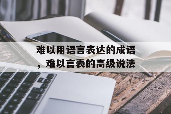 难以用语言表达的成语，难以言表的高级说法-第1张图片-