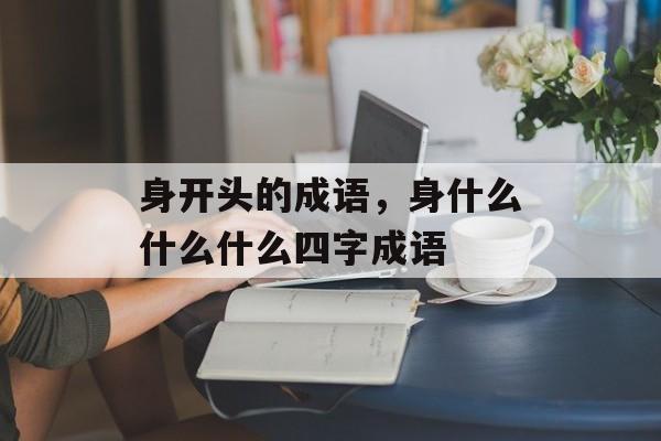 身开头的成语，身什么什么什么四字成语-第1张图片-