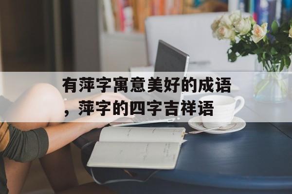 有萍字寓意美好的成语，萍字的四字吉祥语-第1张图片-