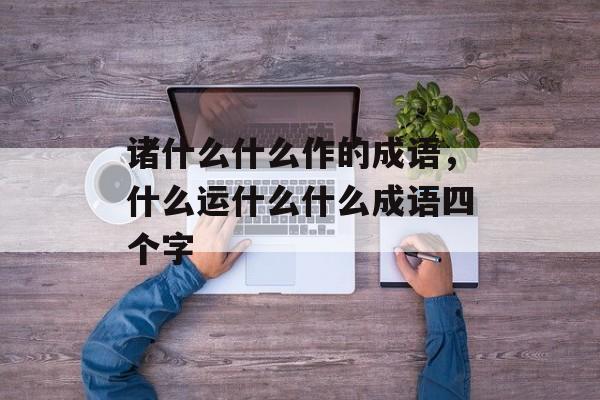 诸什么什么作的成语，什么运什么什么成语四个字-第1张图片-