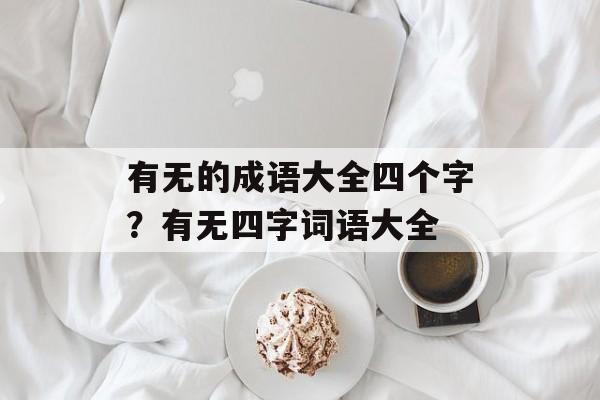 有无的成语大全四个字？有无四字词语大全-第1张图片-