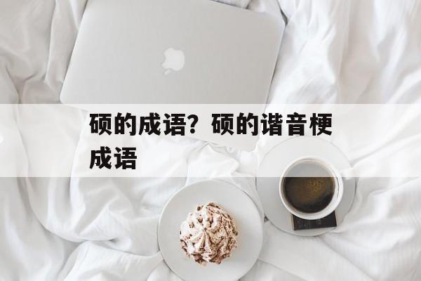 硕的成语？硕的谐音梗成语-第1张图片-