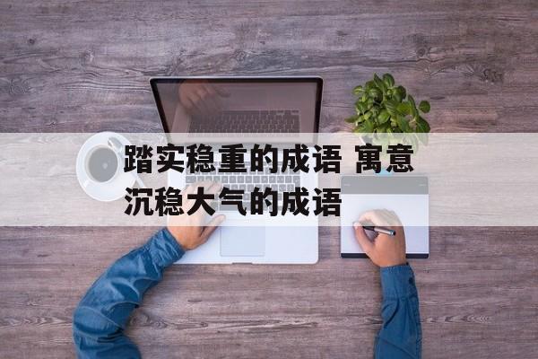 踏实稳重的成语 寓意沉稳大气的成语-第1张图片-