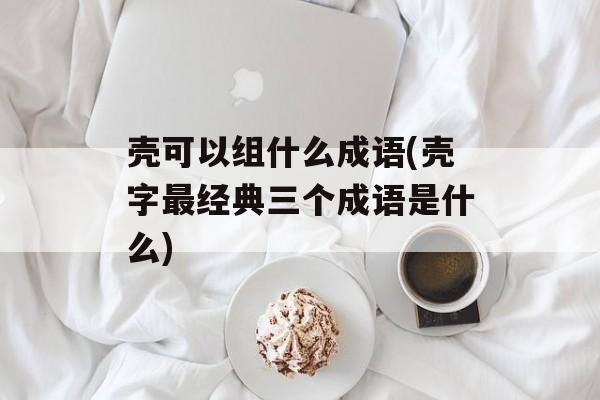 壳可以组什么成语(壳字最经典三个成语是什么)-第1张图片-