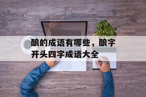 酿的成语有哪些，酿字开头四字成语大全-第1张图片-