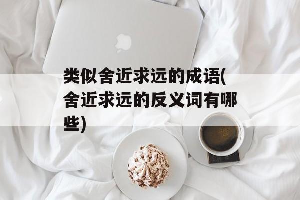 类似舍近求远的成语(舍近求远的反义词有哪些)-第1张图片-
