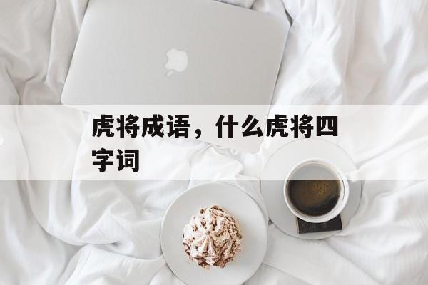 虎将成语，什么虎将四字词-第1张图片-