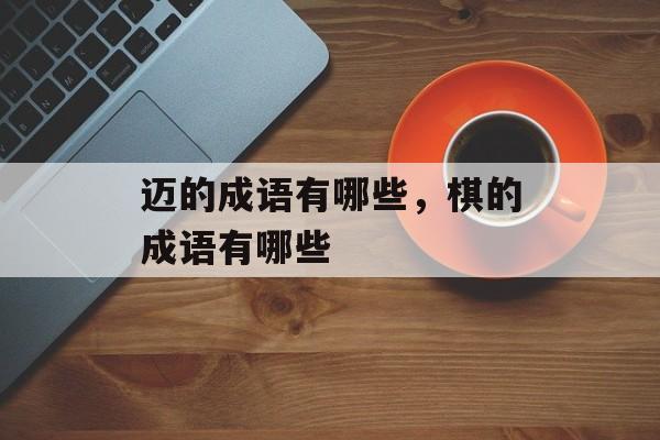 迈的成语有哪些，棋的成语有哪些-第1张图片-
