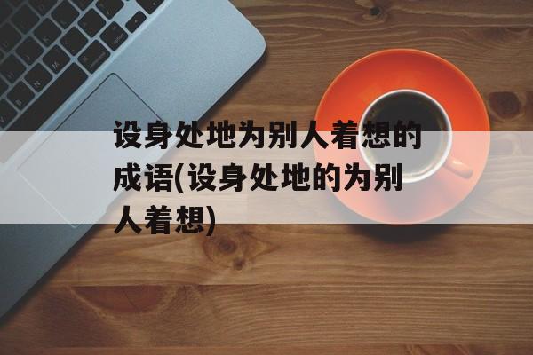 设身处地为别人着想的成语(设身处地的为别人着想)-第1张图片-