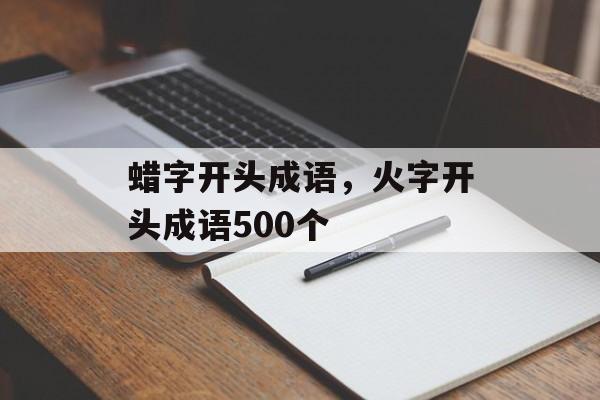 蜡字开头成语，火字开头成语500个-第1张图片-