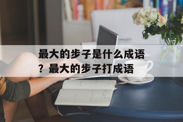 最大的步子是什么成语？最大的步子打成语-第1张图片-