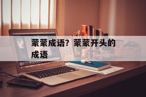 蒙蒙成语？蒙蒙开头的成语-第1张图片-