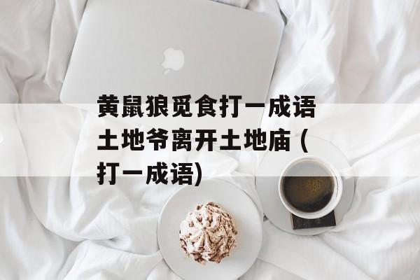 黄鼠狼觅食打一成语 土地爷离开土地庙 (打一成语)-第1张图片-
