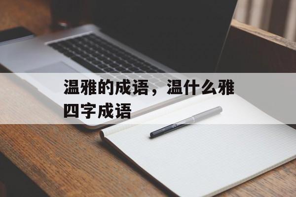 温雅的成语，温什么雅四字成语-第1张图片-