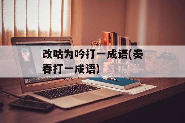 改咕为吟打一成语(奏春打一成语)-第1张图片-