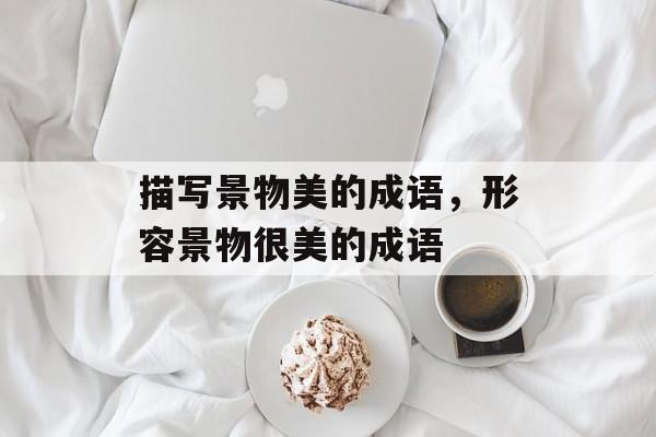 描写景物美的成语，形容景物很美的成语-第1张图片-